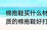 棉拖鞋买什么材质的好打理 买什么材质的棉拖鞋好打理