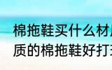 棉拖鞋买什么材质的好打理 买什么材质的棉拖鞋好打理