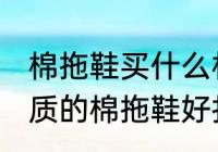 棉拖鞋买什么材质的好打理 买什么材质的棉拖鞋好打理