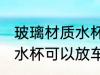 玻璃材质水杯放车里安全吗 玻璃材质水杯可以放车里吗