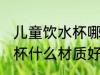 儿童饮水杯哪个材质的更好 儿童饮水杯什么材质好