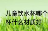 儿童饮水杯哪个材质的更好 儿童饮水杯什么材质好