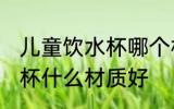儿童饮水杯哪个材质的更好 儿童饮水杯什么材质好