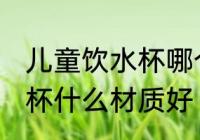 儿童饮水杯哪个材质的更好 儿童饮水杯什么材质好