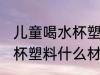 儿童喝水杯塑料材质什么好 儿童喝水杯塑料什么材质好