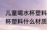 儿童喝水杯塑料材质什么好 儿童喝水杯塑料什么材质好