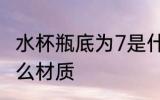 水杯瓶底为7是什么材质 7号塑料是什么材质