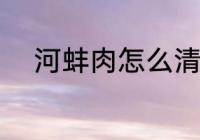河蚌肉怎么清洗 河蚌肉如何清洗