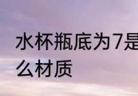 水杯瓶底为7是什么材质 7号塑料是什么材质