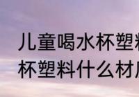 儿童喝水杯塑料材质什么好 儿童喝水杯塑料什么材质好