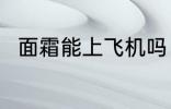 面霜能上飞机吗 面霜可以上飞机吗