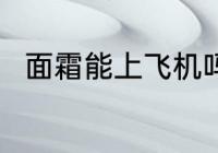 面霜能上飞机吗 面霜可以上飞机吗