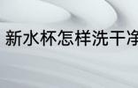 新水杯怎样洗干净 新水杯如何洗干净