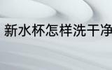 新水杯怎样洗干净 新水杯如何洗干净