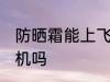 防晒霜能上飞机吗 防晒霜可以带上飞机吗