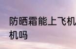 防晒霜能上飞机吗 防晒霜可以带上飞机吗