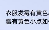 衣服发霉有黄色小点怎么洗掉 衣服发霉有黄色小点如何清洗