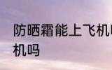 防晒霜能上飞机吗 防晒霜可以带上飞机吗