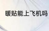 暖贴能上飞机吗 暖贴可以上飞机吗