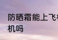 防晒霜能上飞机吗 防晒霜可以带上飞机吗