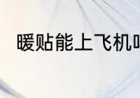 暖贴能上飞机吗 暖贴可以上飞机吗