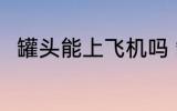 罐头能上飞机吗 罐头可以上飞机吗