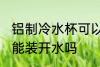 铝制冷水杯可以装开水吗 铝制冷水杯能装开水吗