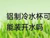 铝制冷水杯可以装开水吗 铝制冷水杯能装开水吗
