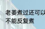 老姜煮过还可以反复煮吗 老姜煮过能不能反复煮