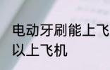 电动牙刷能上飞机吗 电动牙刷可不可以上飞机
