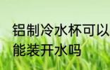 铝制冷水杯可以装开水吗 铝制冷水杯能装开水吗