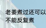 老姜煮过还可以反复煮吗 老姜煮过能不能反复煮