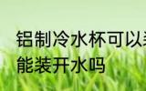 铝制冷水杯可以装开水吗 铝制冷水杯能装开水吗