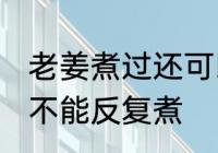 老姜煮过还可以反复煮吗 老姜煮过能不能反复煮