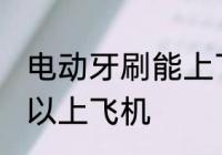 电动牙刷能上飞机吗 电动牙刷可不可以上飞机