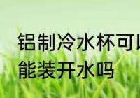 铝制冷水杯可以装开水吗 铝制冷水杯能装开水吗