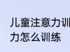 儿童注意力训练方法有哪些 儿童注意力怎么训练