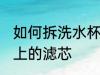 如何拆洗水杯上的滤芯 怎样拆洗水杯上的滤芯