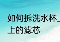 如何拆洗水杯上的滤芯 怎样拆洗水杯上的滤芯