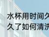 水杯用时间久了怎么清洗 水杯用时间久了如何清洗