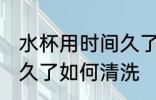 水杯用时间久了怎么清洗 水杯用时间久了如何清洗