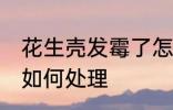 花生壳发霉了怎么处理 花生壳发霉了如何处理