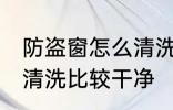 防盗窗怎么清洗比较干净 防盗窗如何清洗比较干净