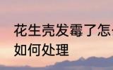 花生壳发霉了怎么处理 花生壳发霉了如何处理