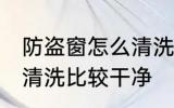 防盗窗怎么清洗比较干净 防盗窗如何清洗比较干净