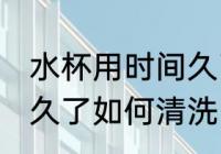 水杯用时间久了怎么清洗 水杯用时间久了如何清洗