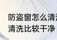 防盗窗怎么清洗比较干净 防盗窗如何清洗比较干净