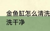 金鱼缸怎么清洗比较干净 鱼缸如何清洗干净