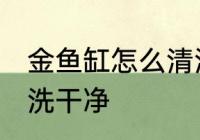 金鱼缸怎么清洗比较干净 鱼缸如何清洗干净