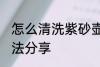 怎么清洗紫砂壶 正确清洗紫砂壶的方法分享